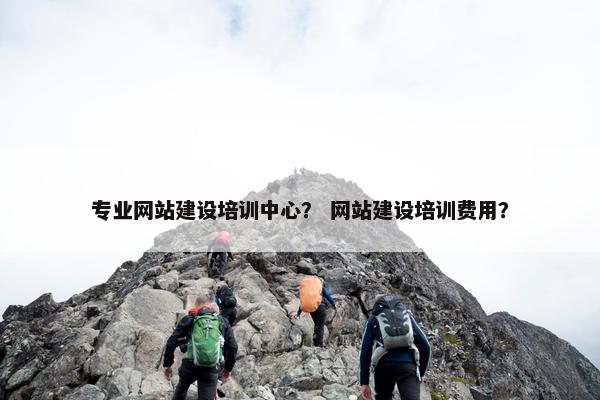 专业网站建设培训中心？ 网站建设培训费用？