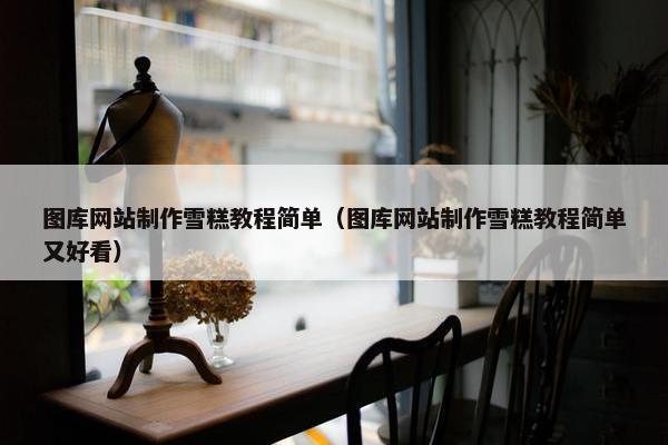 图库网站制作雪糕教程简单（图库网站制作雪糕教程简单又好看）