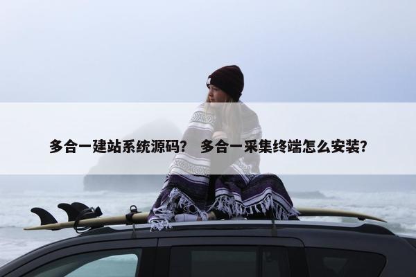 多合一建站系统源码？ 多合一采集终端怎么安装？