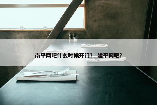 南平网吧什么时候开门？ 建平网吧？