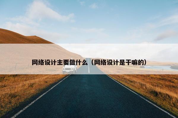 网络设计主要做什么（网络设计是干嘛的）