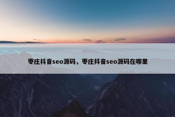 枣庄抖音seo源码，枣庄抖音seo源码在哪里