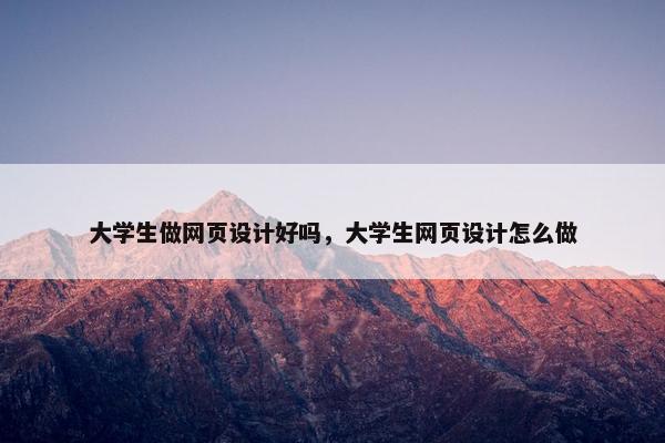 大学生做网页设计好吗，大学生网页设计怎么做
