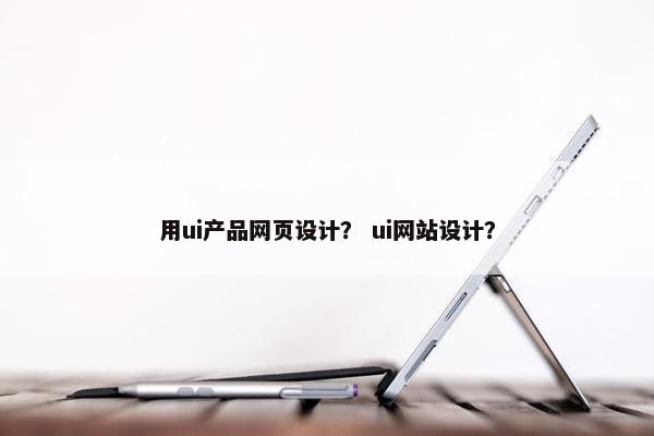 用ui产品网页设计？ ui网站设计？