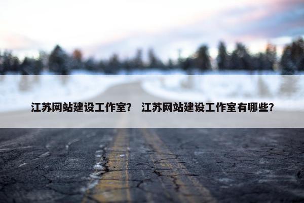 江苏网站建设工作室？ 江苏网站建设工作室有哪些？