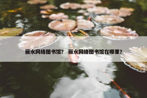 丽水网络图书馆？ 丽水网络图书馆在哪里？