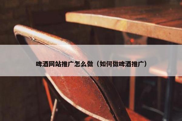 啤酒网站推广怎么做（如何做啤酒推广）