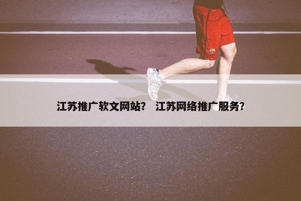 江苏推广软文网站？ 江苏网络推广服务？
