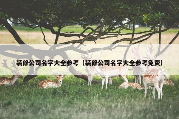 装修公司名字大全参考（装修公司名字大全参考免费）