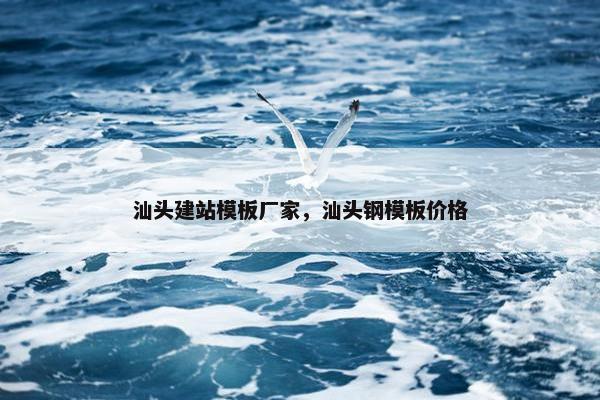 汕头建站模板厂家，汕头钢模板价格