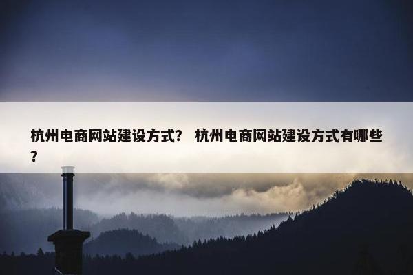 杭州电商网站建设方式？ 杭州电商网站建设方式有哪些？