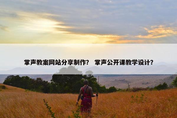 掌声教案网站分享制作？ 掌声公开课教学设计？