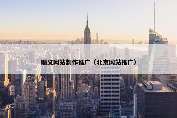 顺义网站制作推广（北京网站推广）