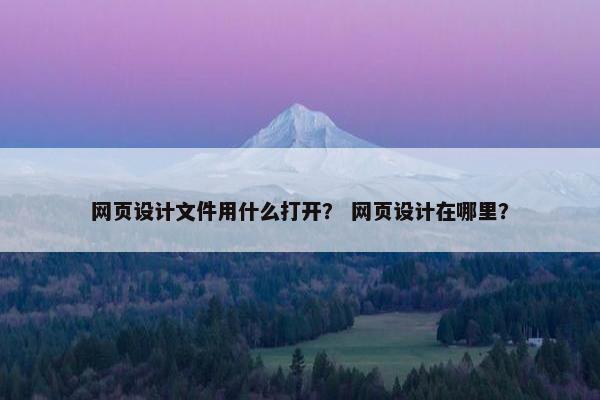 网页设计文件用什么打开？ 网页设计在哪里？