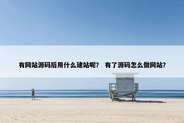 有网站源码后用什么建站呢？ 有了源码怎么做网站？