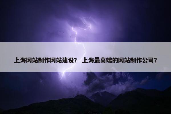 上海网站制作网站建设？ 上海最高端的网站制作公司？