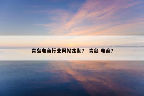 青岛电商行业网站定制？ 青岛 电商？