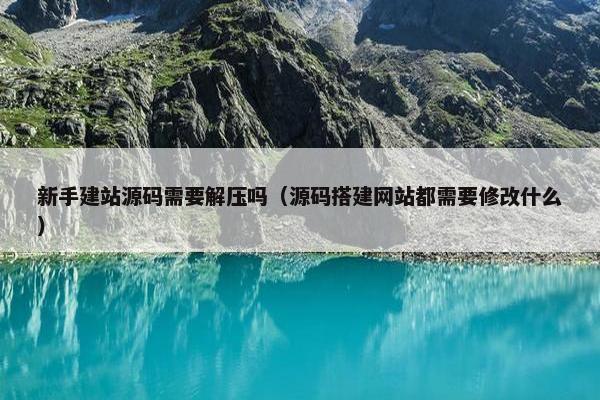 新手建站源码需要解压吗（源码搭建网站都需要修改什么）
