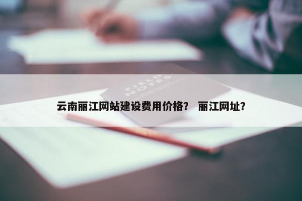 云南丽江网站建设费用价格？ 丽江网址？