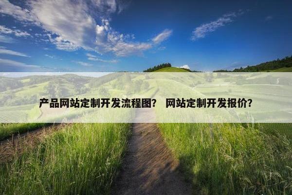 产品网站定制开发流程图？ 网站定制开发报价？