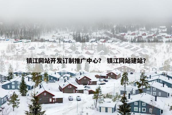 镇江网站开发订制推广中心？ 镇江网站建站？