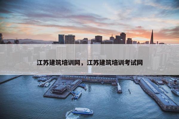 江苏建筑培训网，江苏建筑培训考试网