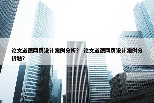 论文道德网页设计案例分析？ 论文道德网页设计案例分析题？