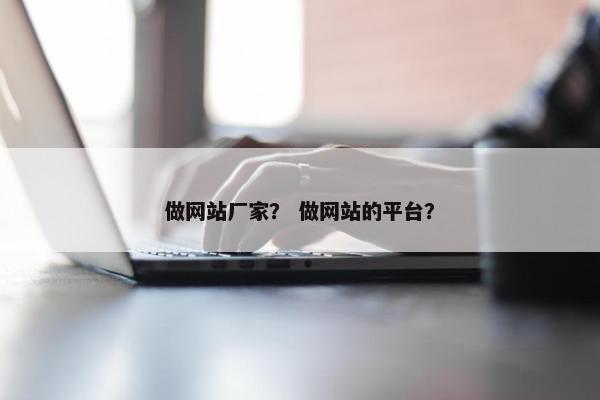 做网站厂家？ 做网站的平台？