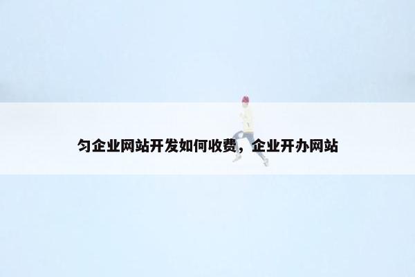 匀企业网站开发如何收费，企业开办网站