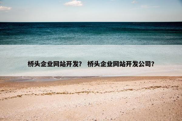 桥头企业网站开发？ 桥头企业网站开发公司？