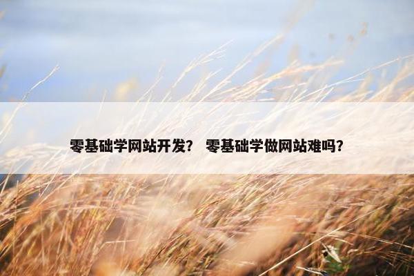 零基础学网站开发？ 零基础学做网站难吗？