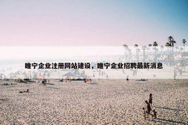 睢宁企业注册网站建设，睢宁企业招聘最新消息