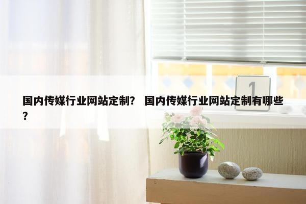 国内传媒行业网站定制？ 国内传媒行业网站定制有哪些？