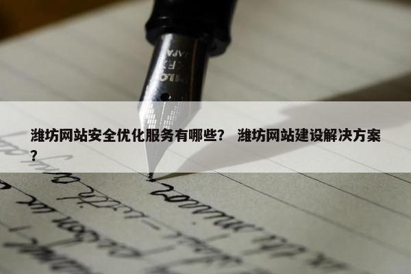 潍坊网站安全优化服务有哪些？ 潍坊网站建设解决方案？