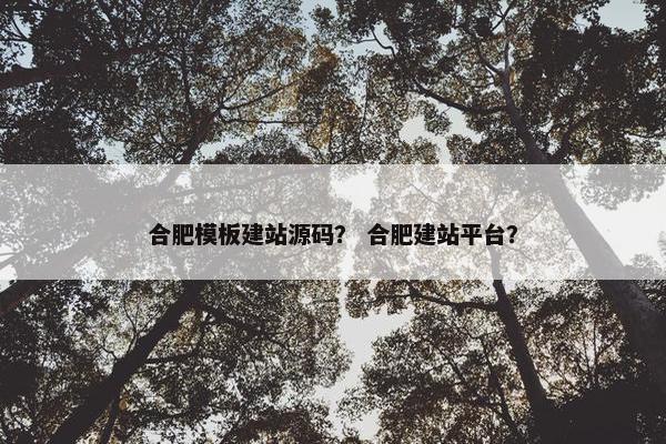 合肥模板建站源码？ 合肥建站平台？