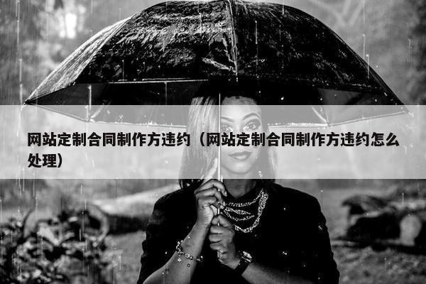 网站定制合同制作方违约（网站定制合同制作方违约怎么处理）