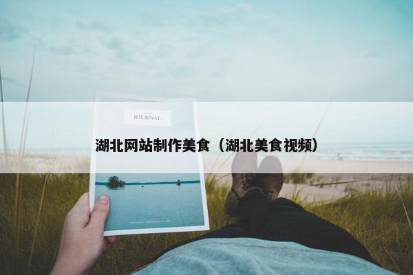 湖北网站制作美食（湖北美食视频）