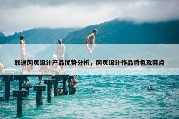 联通网页设计产品优势分析，网页设计作品特色及亮点