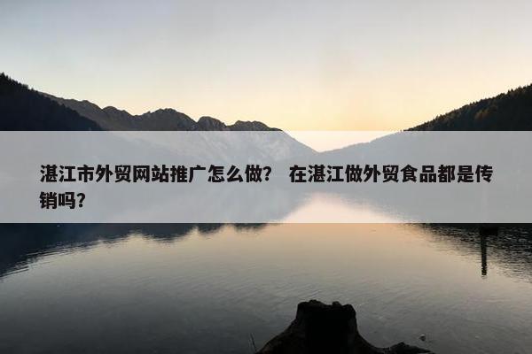 湛江市外贸网站推广怎么做？ 在湛江做外贸食品都是传销吗？