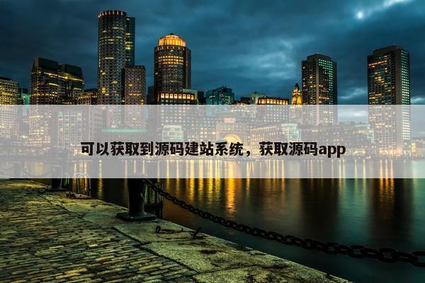 可以获取到源码建站系统，获取源码app