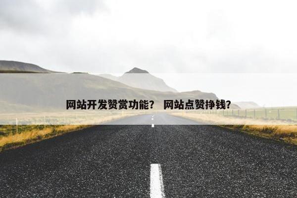 网站开发赞赏功能？ 网站点赞挣钱？