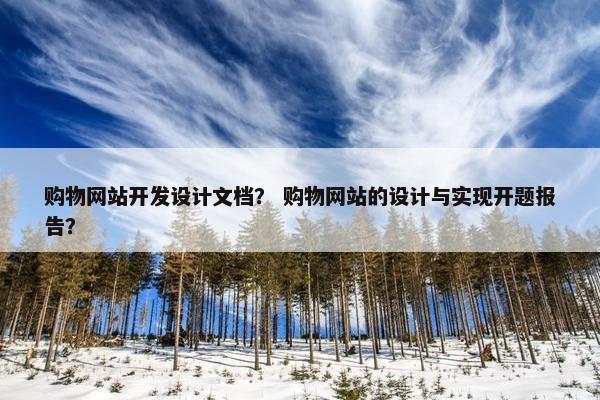 购物网站开发设计文档？ 购物网站的设计与实现开题报告？