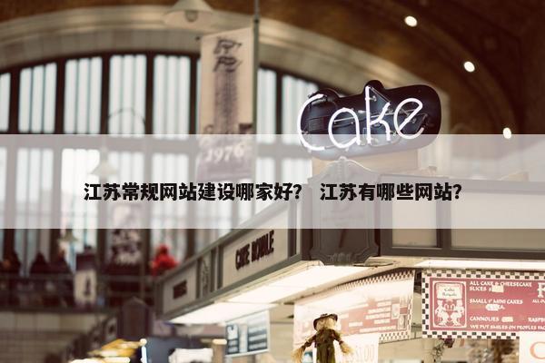 江苏常规网站建设哪家好？ 江苏有哪些网站？