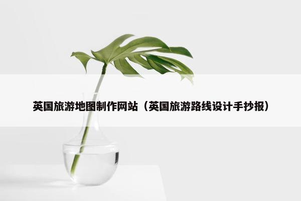 英国旅游地图制作网站（英国旅游路线设计手抄报）