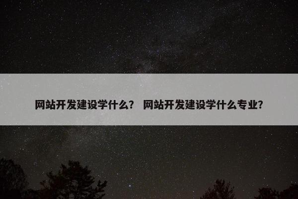 网站开发建设学什么？ 网站开发建设学什么专业？