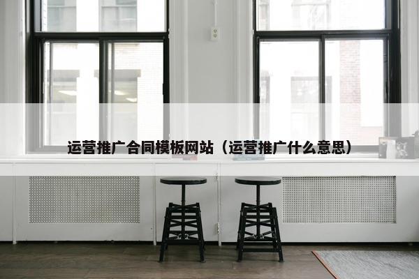 运营推广合同模板网站（运营推广什么意思）