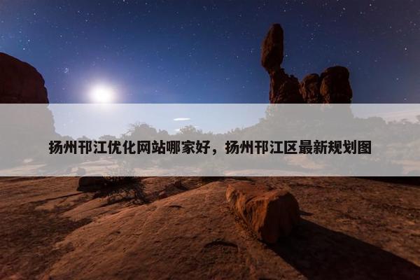 扬州邗江优化网站哪家好，扬州邗江区最新规划图
