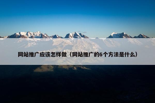 网站推广应该怎样做（网站推广的6个方法是什么）