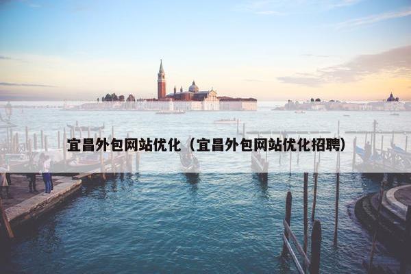 宜昌外包网站优化（宜昌外包网站优化招聘）