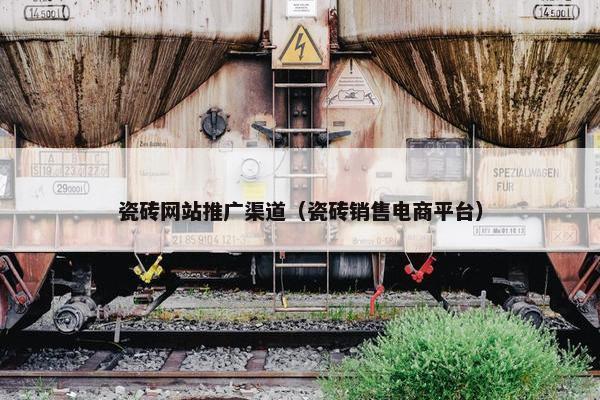 瓷砖网站推广渠道（瓷砖销售电商平台）